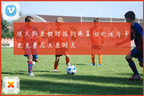 埃文斯度假时接到弗莱彻电话与卡里克鲁尼共度时光