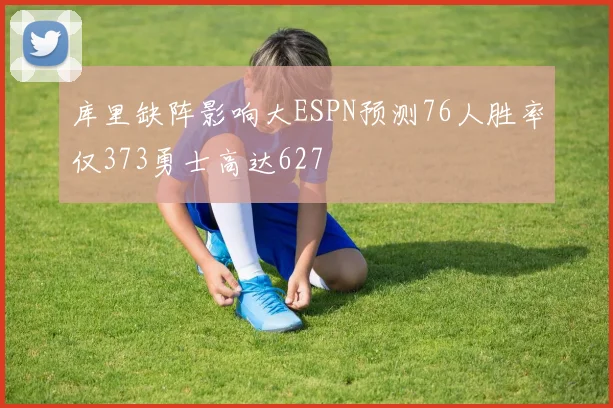 库里缺阵影响大ESPN预测76人胜率仅373勇士高达627