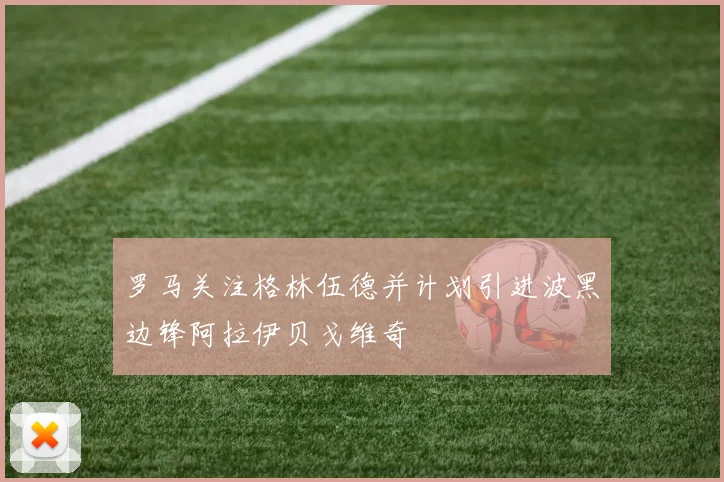 罗马关注格林伍德并计划引进波黑边锋阿拉伊贝戈维奇