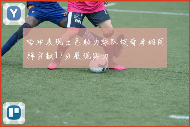 哈珀表现出色助力球队埃奇库姆同样贡献17分展现实力
