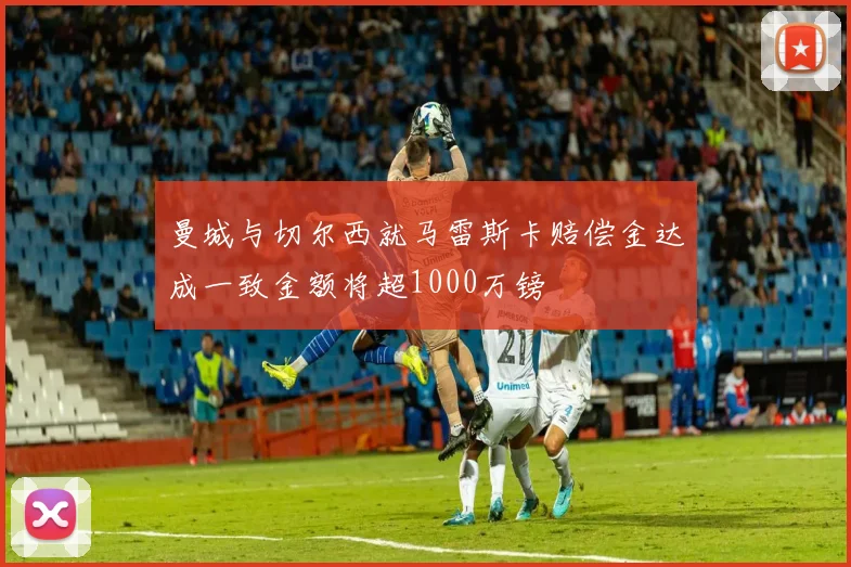 曼城与切尔西就马雷斯卡赔偿金达成一致金额将超1000万镑