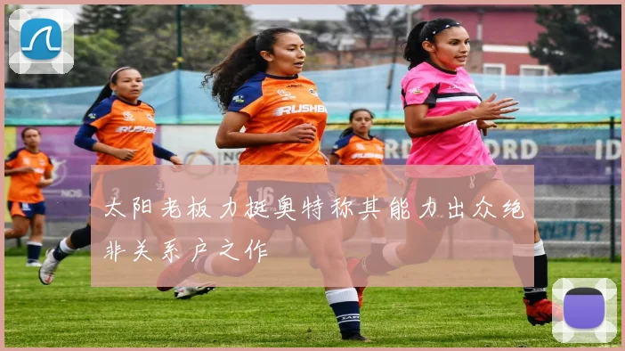 太阳老板力挺奥特称其能力出众绝非关系户之作