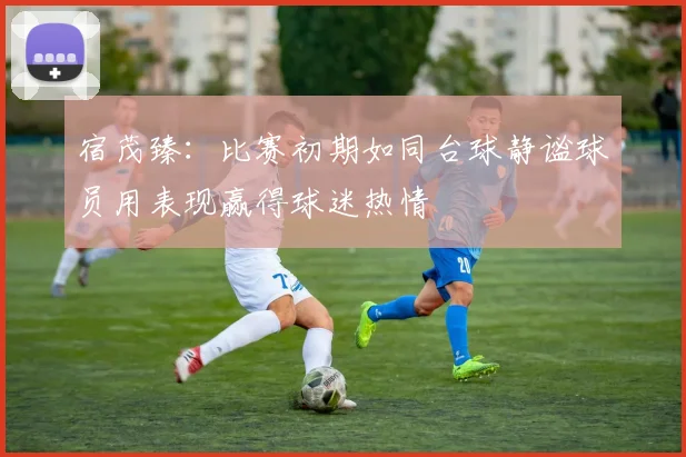 宿茂臻：比赛初期如同台球静谧球员用表现赢得球迷热情