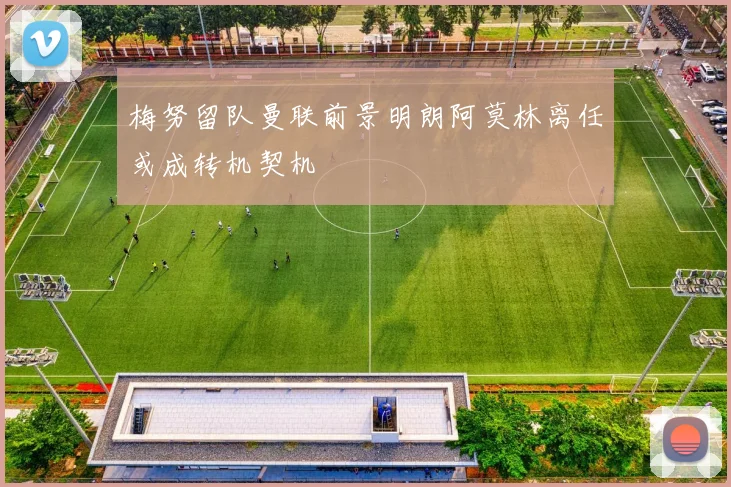 梅努留队曼联前景明朗阿莫林离任或成转机契机