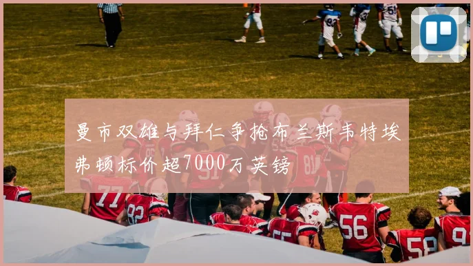 曼市双雄与拜仁争抢布兰斯韦特埃弗顿标价超7000万英镑