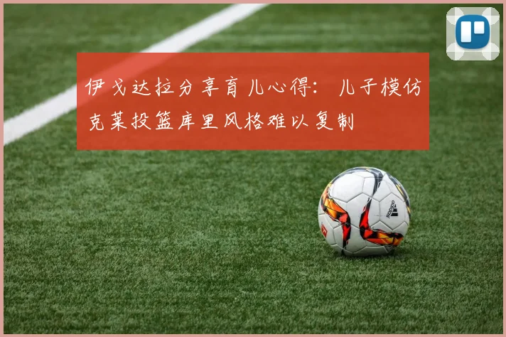 伊戈达拉分享育儿心得：儿子模仿克莱投篮库里风格难以复制