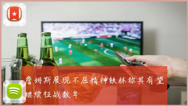 詹姆斯展现不屈精神铁林称其有望继续征战数年
