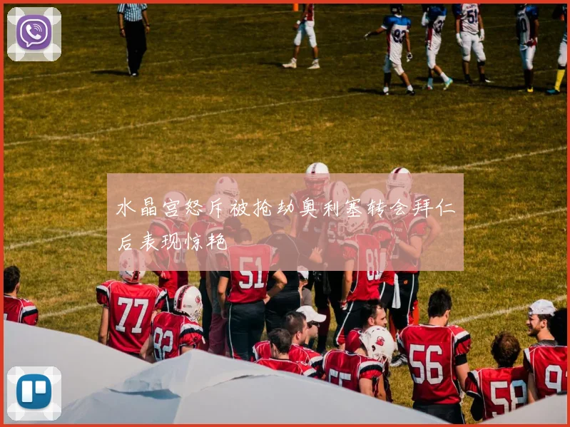 水晶宫怒斥被抢劫奥利塞转会拜仁后表现惊艳