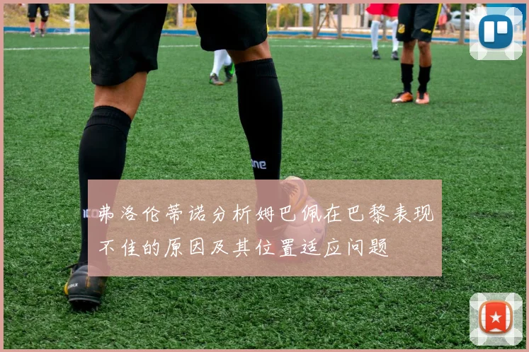 弗洛伦蒂诺分析姆巴佩在巴黎表现不佳的原因及其位置适应问题