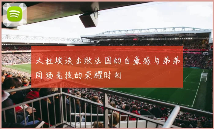 大杜埃谈击败法国的自豪感与弟弟同场竞技的荣耀时刻