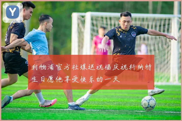 利物浦官方社媒送祝福庆祝科纳特生日愿他享受快乐的一天
