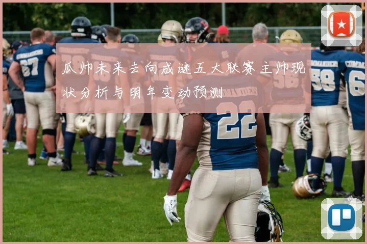 瓜帅未来去向成谜五大联赛主帅现状分析与明年变动预测