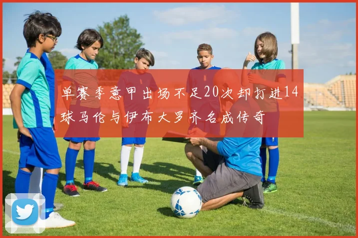 单赛季意甲出场不足20次却打进14球马伦与伊布大罗齐名成传奇