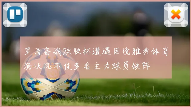 罗马备战欧联杯遭遇困境雅典体育场状况不佳多名主力球员缺阵