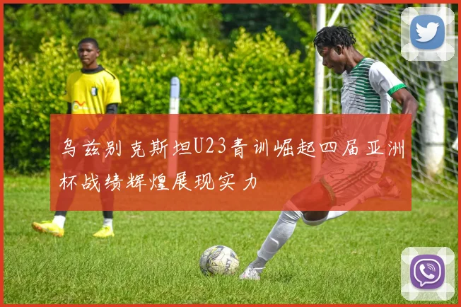 乌兹别克斯坦U23青训崛起四届亚洲杯战绩辉煌展现实力