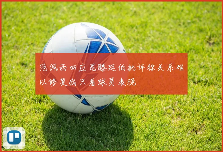 范佩西回应昆滕廷伯批评称关系难以修复我只看球员表现