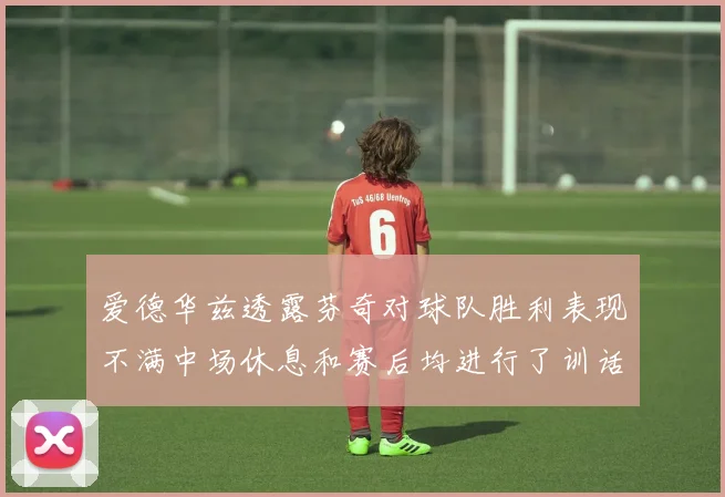 爱德华兹透露芬奇对球队胜利表现不满中场休息和赛后均进行了训话