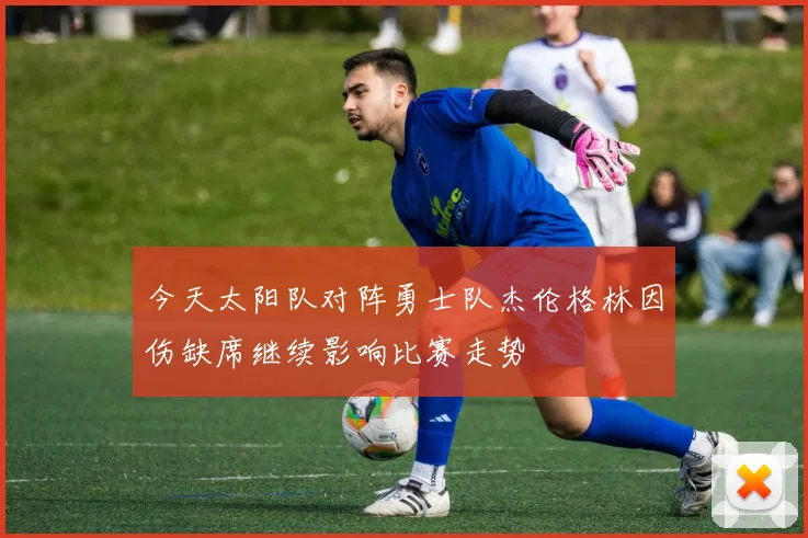 今天太阳队对阵勇士队杰伦格林因伤缺席继续影响比赛走势