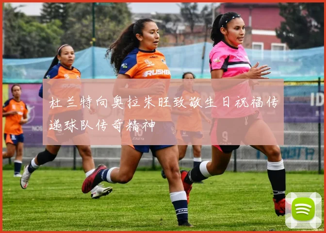 杜兰特向奥拉朱旺致敬生日祝福传递球队传奇精神