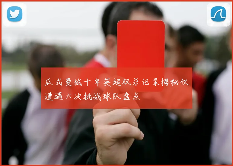 瓜式曼城十年英超双杀记录揭秘仅遭遇六次挑战球队盘点