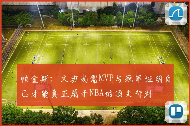 帕金斯：文班尚需MVP与冠军证明自己才能真正属于NBA的顶尖行列