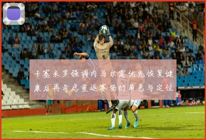 卡塞米罗强调内马尔需优先恢复健康后再考虑重返赛场的角色与定位