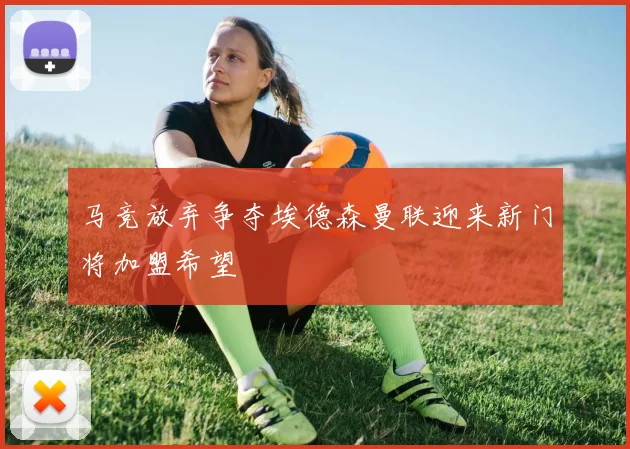 马竞放弃争夺埃德森曼联迎来新门将加盟希望
