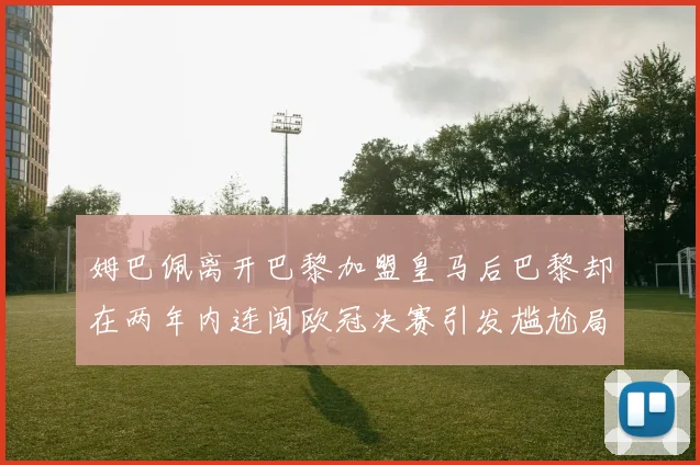 姆巴佩离开巴黎加盟皇马后巴黎却在两年内连闯欧冠决赛引发尴尬局面