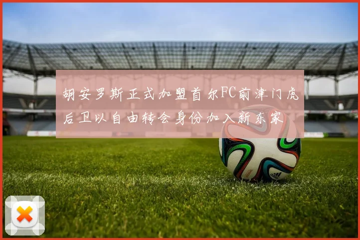 胡安罗斯正式加盟首尔FC前津门虎后卫以自由转会身份加入新东家