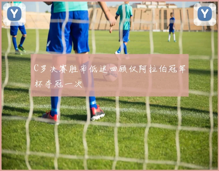 C罗决赛胜率低迷回顾仅阿拉伯冠军杯夺冠一次
