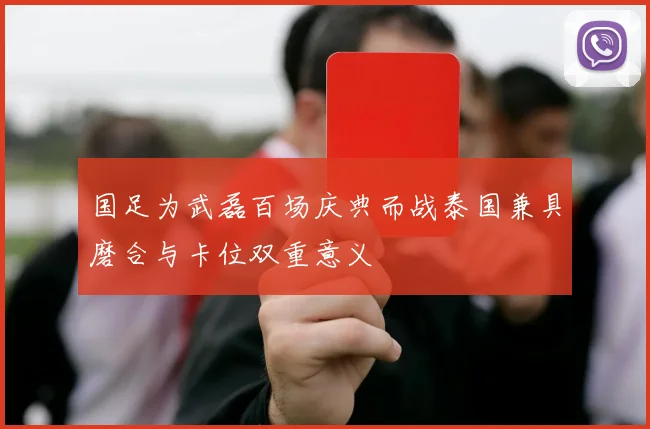 国足为武磊百场庆典而战泰国兼具磨合与卡位双重意义