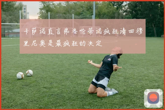 卡萨诺直言弗洛伦蒂诺疯狂请回穆里尼奥是最疯狂的决定
